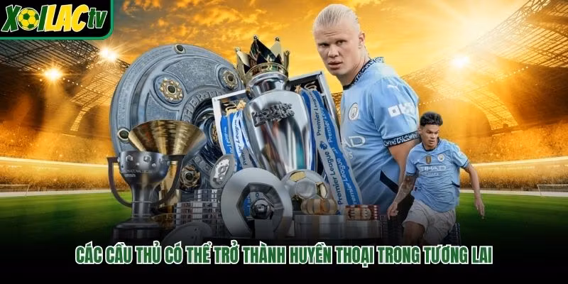 Các Cầu Thủ Có Thể Trở Thành Huyền Thoại Trong Tương Lai