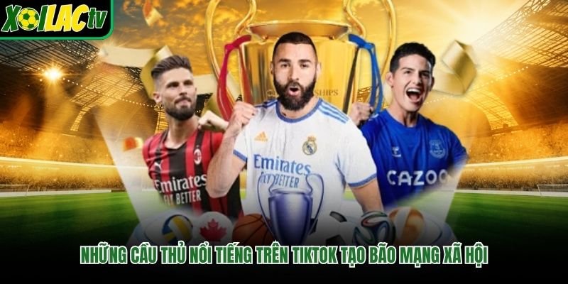 Những Cầu Thủ Nổi Tiếng Trên TikTok Tạo Bão Mạng Xã Hội
